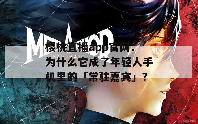樱桃直播app官网：为什么它成了年轻人手机里的「常驻嘉宾」？  第1张