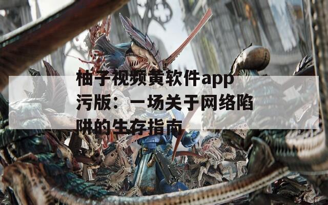 柚子视频黄软件app污版：一场关于网络陷阱的生存指南