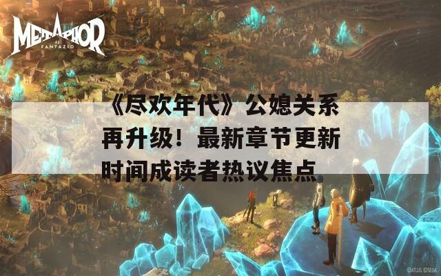 《尽欢年代》公媳关系再升级！最新章节更新时间成读者热议焦点  第1张