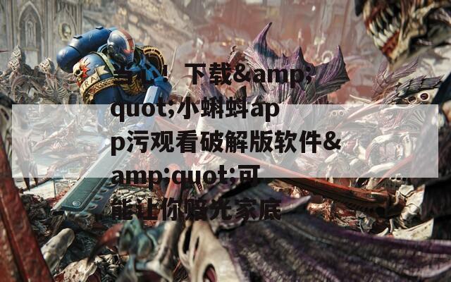 当心！下载&amp;quot;小蝌蚪app污观看破解版软件&amp;quot;可能让你赔光家底  第1张