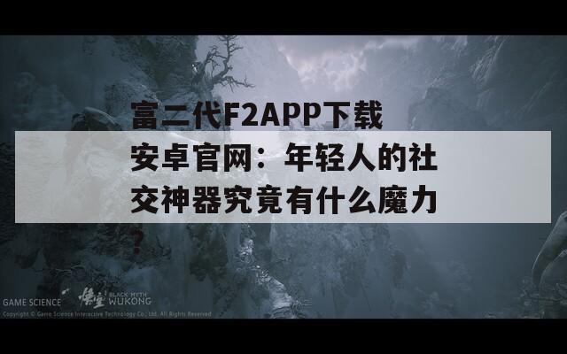富二代F2APP下载安卓官网：年轻人的社交神器究竟有什么魔力？  第1张