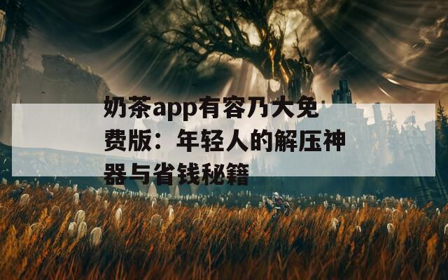 奶茶app有容乃大免费版：年轻人的解压神器与省钱秘籍  第1张
