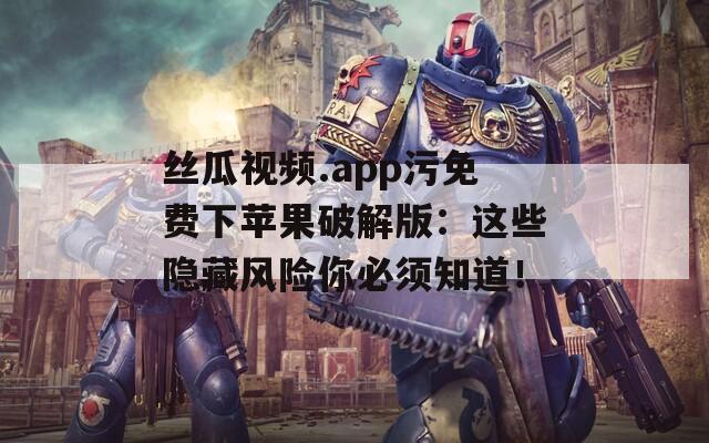 丝瓜视频.app污免费下苹果破解版：这些隐藏风险你必须知道！  第1张
