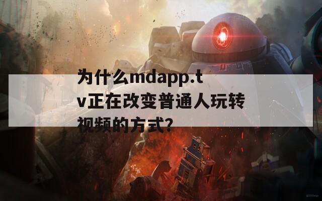 为什么mdapp.tv正在改变普通人玩转视频的方式？