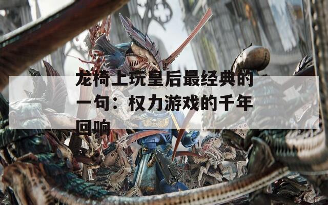 龙椅上玩皇后最经典的一句：权力游戏的千年回响  第1张