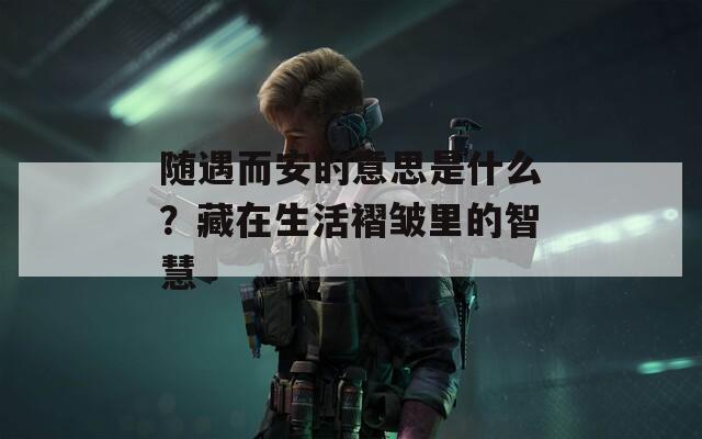 随遇而安的意思是什么？藏在生活褶皱里的智慧  第1张