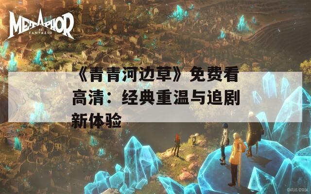《青青河边草》免费看高清：经典重温与追剧新体验