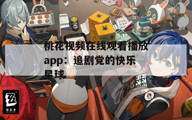 桃花视频在线观看播放app：追剧党的快乐星球  第1张