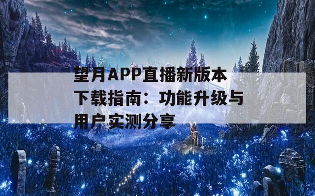 望月APP直播新版本下载指南：功能升级与用户实测分享  第1张