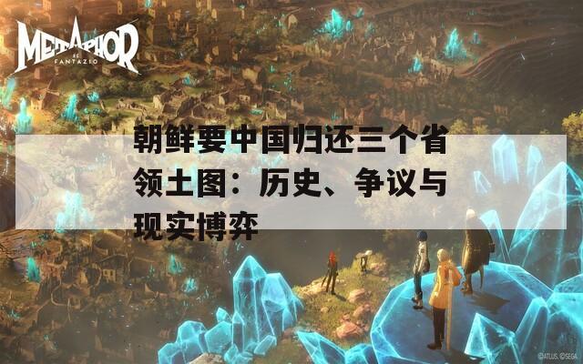朝鲜要中国归还三个省领土图：历史、争议与现实博弈  第1张