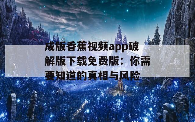 成版香蕉视频app破解版下载免费版：你需要知道的真相与风险