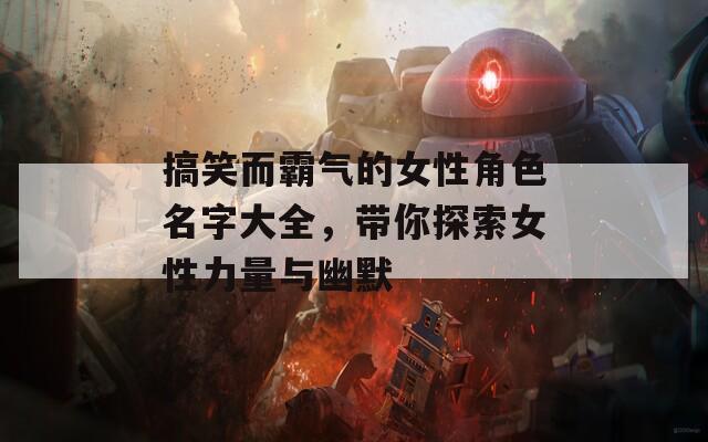 搞笑而霸气的女性角色名字大全，带你探索女性力量与幽默