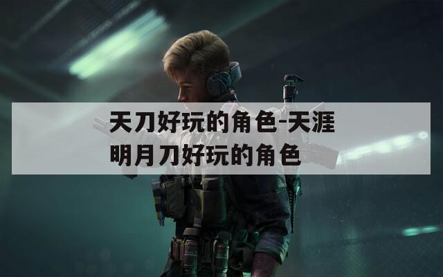 天刀好玩的角色-天涯明月刀好玩的角色  第1张