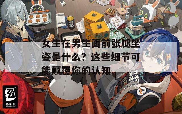 女生在男生面前张腿坐姿是什么？这些细节可能颠覆你的认知  第1张