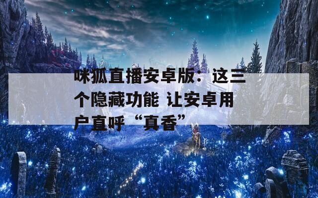 咪狐直播安卓版：这三个隐藏功能 让安卓用户直呼“真香”  第1张