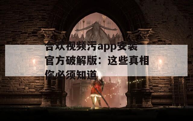 合欢视频污app安装官方破解版：这些真相你必须知道  第1张