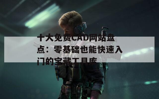 十大免费CAD网站盘点：零基础也能快速入门的宝藏工具库  第1张