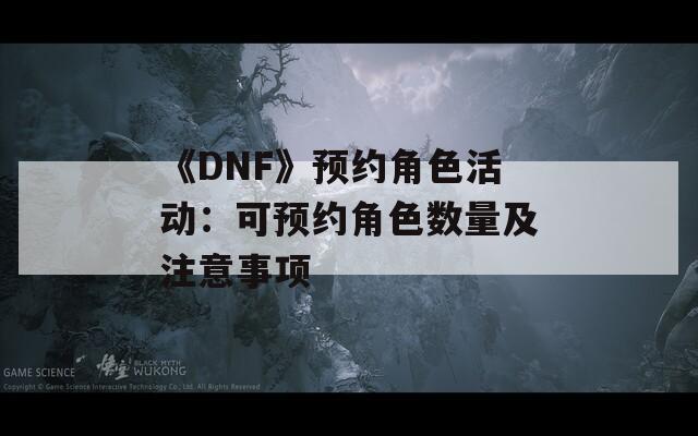 《DNF》预约角色活动：可预约角色数量及注意事项  第1张