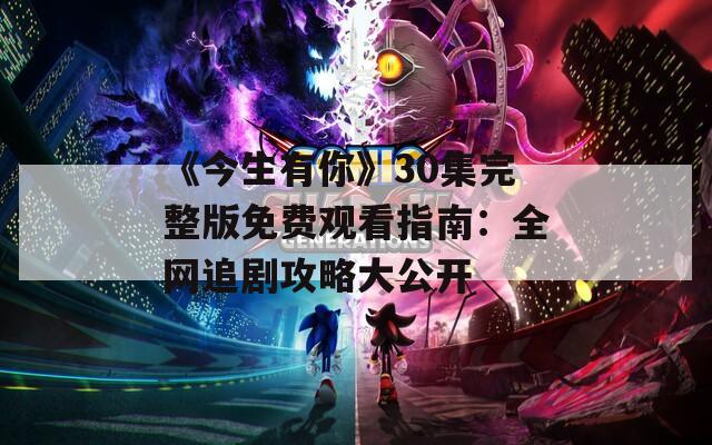 《今生有你》30集完整版免费观看指南：全网追剧攻略大公开  第1张
